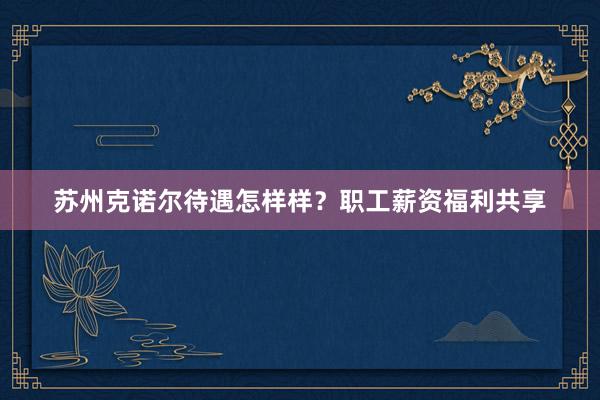 苏州克诺尔待遇怎样样？职工薪资福利共享